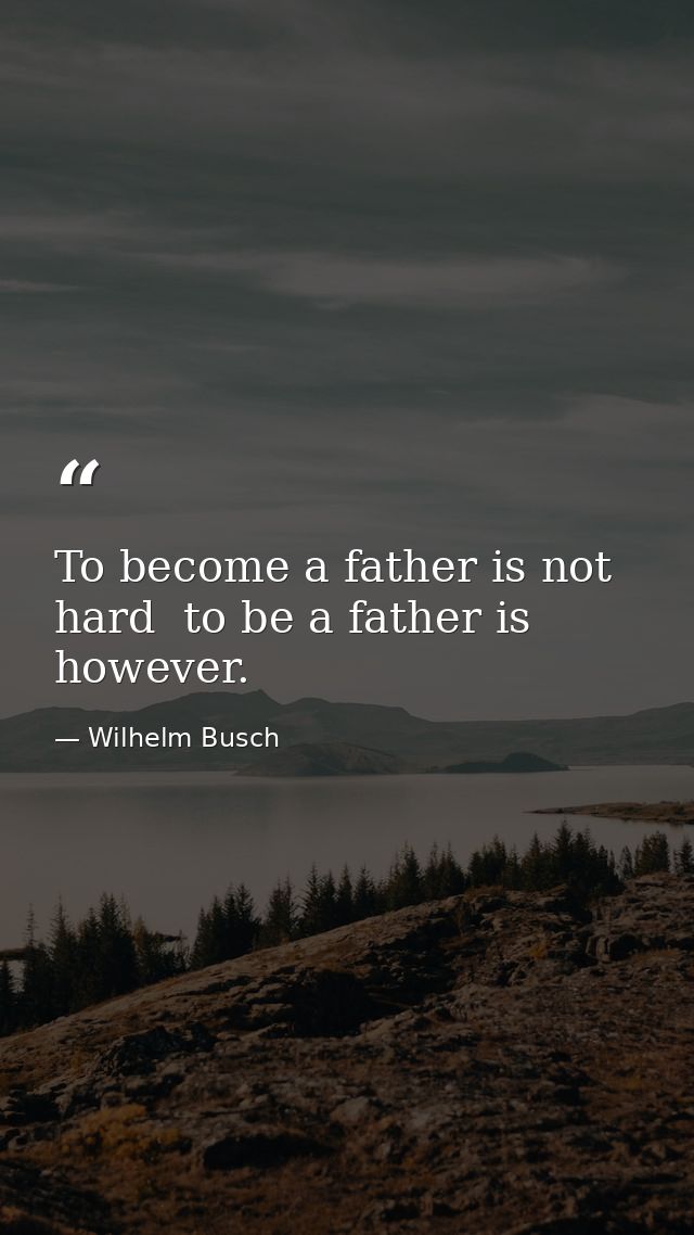 To become a father is not hard  to be a father is  however. — Wilhelm Busch