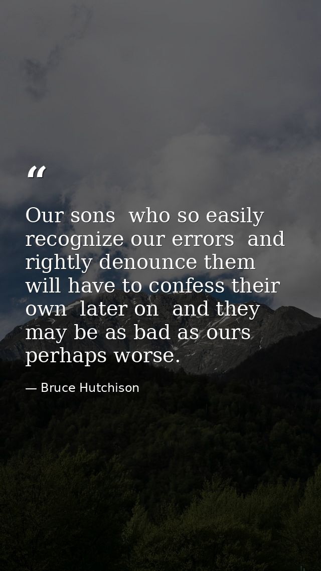 Our sons  who so easily recognize our errors  and rightly denounce them  will have to confess their own  later on  and t — Bruce Hutchison