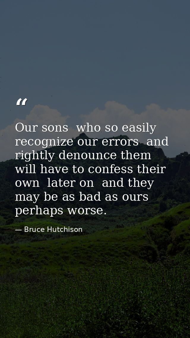 Our sons  who so easily recognize our errors  and rightly denounce them  will have to confess their own  later on  and t — Bruce Hutchison
