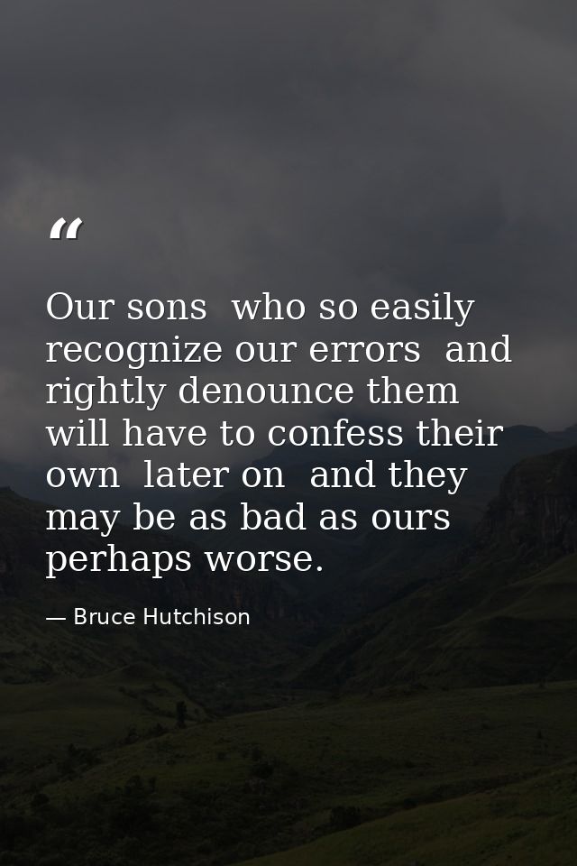 Our sons  who so easily recognize our errors  and rightly denounce them  will have to confess their own  later on  and t — Bruce Hutchison