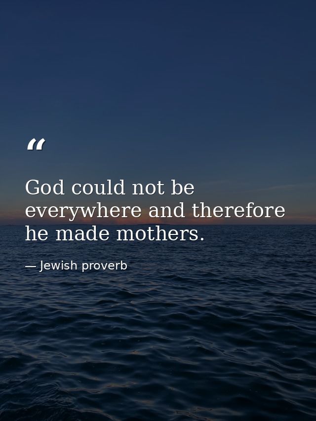 God could not be everywhere and therefore he made mothers. — Jewish proverb