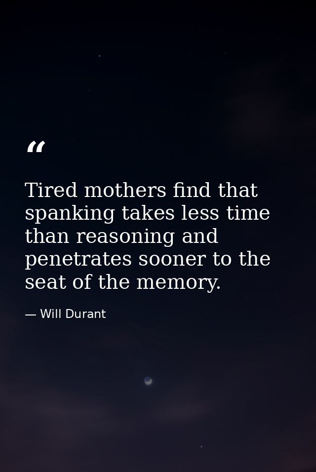 Tired mothers find that spanking takes less time than reasoning and penetrates sooner to the seat of the memory. — Will Durant