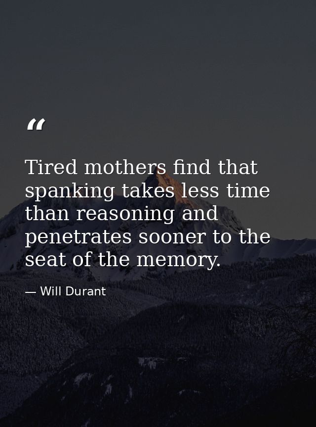 Tired mothers find that spanking takes less time than reasoning and penetrates sooner to the seat of the memory. — Will Durant