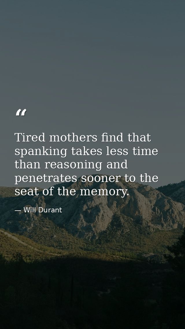 Tired mothers find that spanking takes less time than reasoning and penetrates sooner to the seat of the memory. — Will Durant
