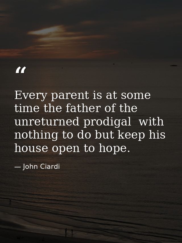 Every parent is at some time the father of the unreturned prodigal  with nothing to do but keep his house open to hope. — John Ciardi