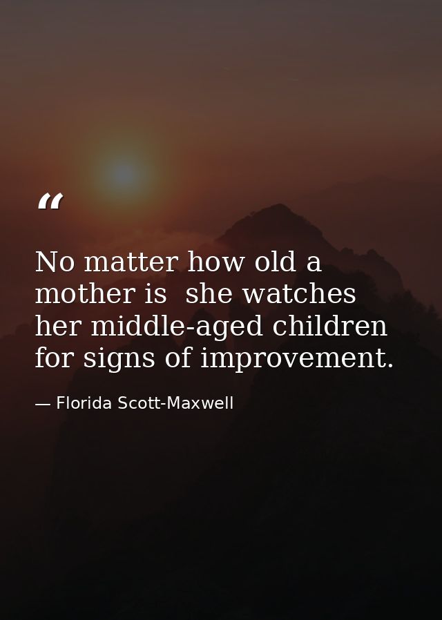 No matter how old a mother is  she watches her middle-aged children for signs of improvement. — Florida Scott-Maxwell