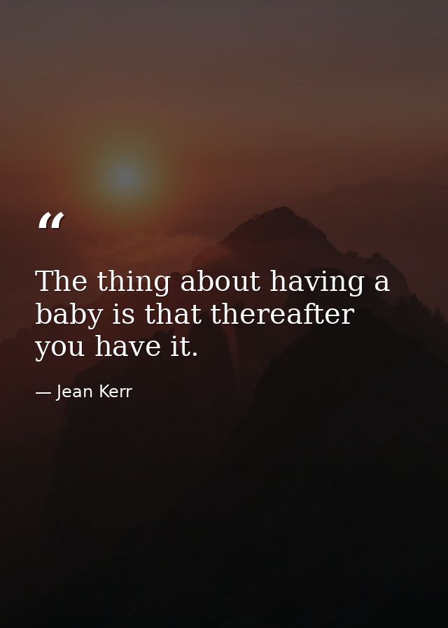 The thing about having a baby is that thereafter you have it. — Jean Kerr