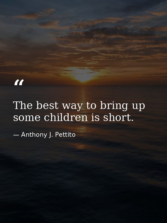 The best way to bring up some children is short. — Anthony J. Pettito