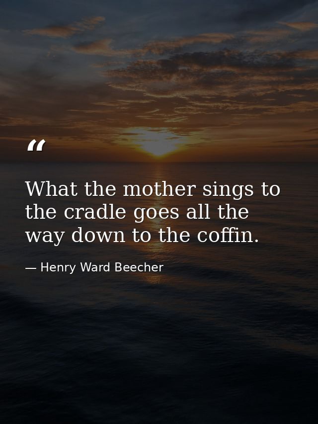 What the mother sings to the cradle goes all the way down to the coffin. — Henry Ward Beecher