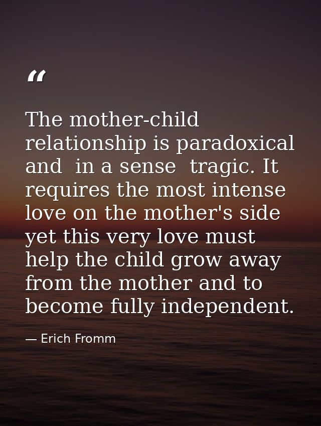 The mother-child relationship is paradoxical and  in a sense  tragic. It requires the most intense love on the mother's  — Erich Fromm