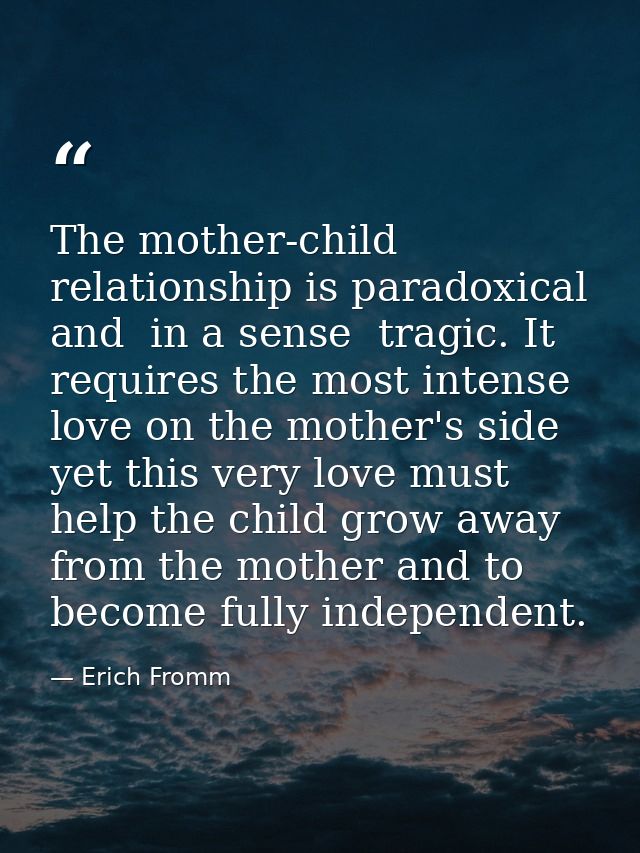 The mother-child relationship is paradoxical and  in a sense  tragic. It requires the most intense love on the mother's  — Erich Fromm
