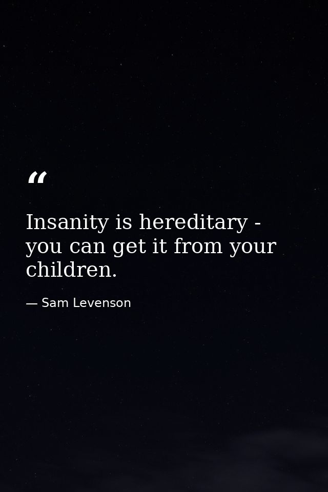 Insanity is hereditary - you can get it from your children. — Sam Levenson