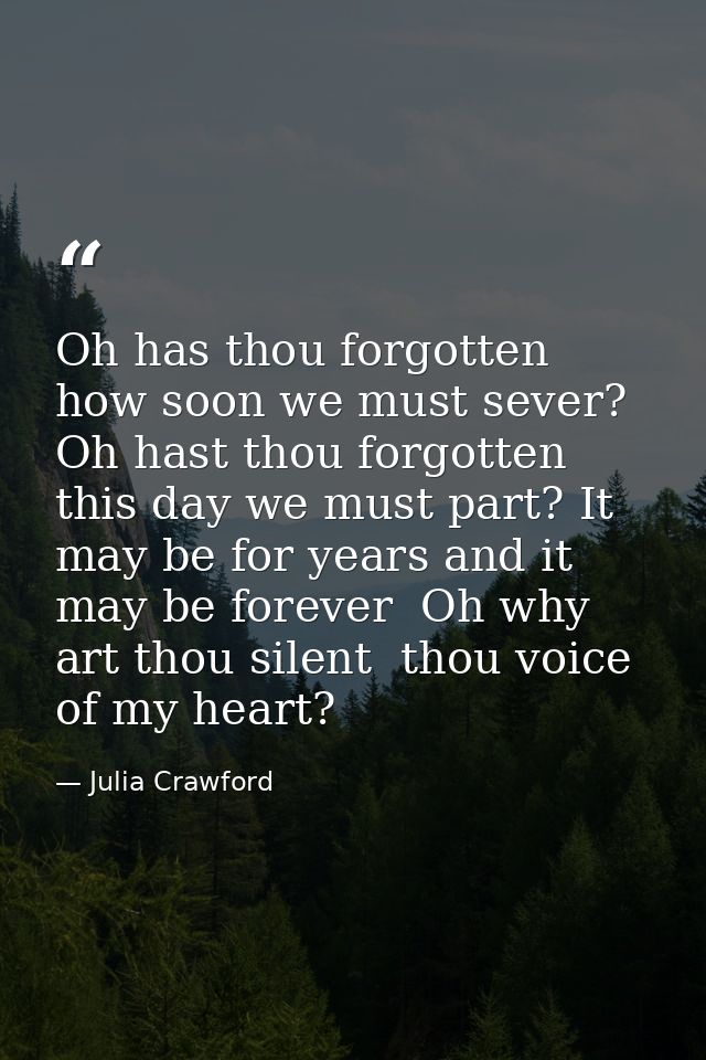 Oh has thou forgotten how soon we must sever? Oh hast thou forgotten this day we must part? It may be for years and it m — Julia Crawford