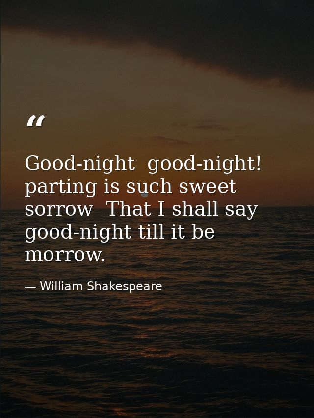 Good-night  good-night! parting is such sweet sorrow  That I shall say good-night till it be morrow. — William Shakespeare