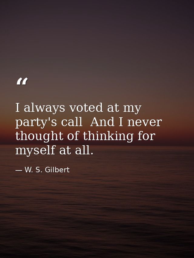I always voted at my party's call  And I never thought of thinking for myself at all. — W. S. Gilbert
