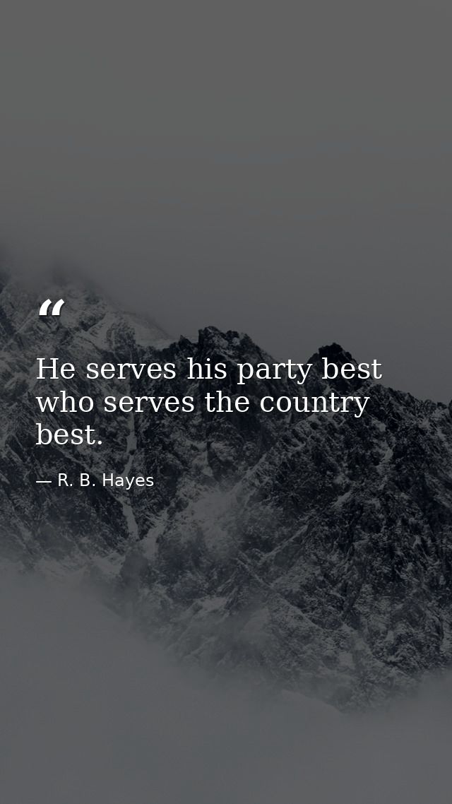 He serves his party best who serves the country best. — R. B. Hayes