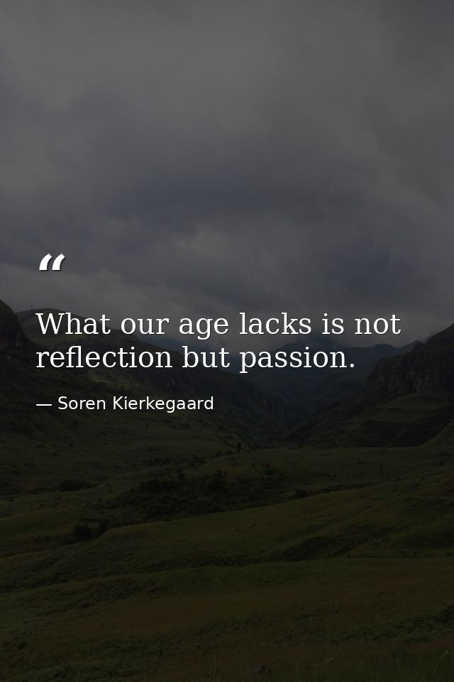 What our age lacks is not reflection but passion. — Soren Kierkegaard