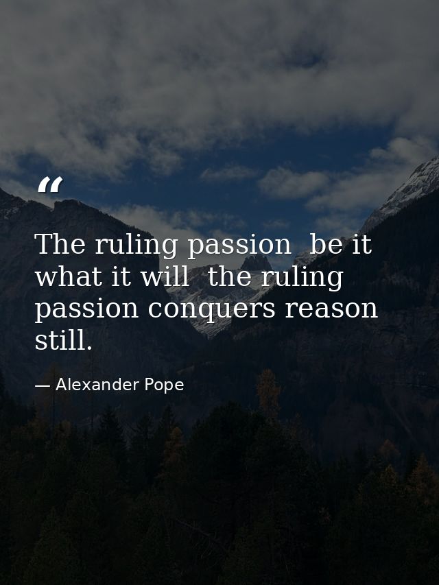 The ruling passion  be it what it will  the ruling passion conquers reason still. — Alexander Pope