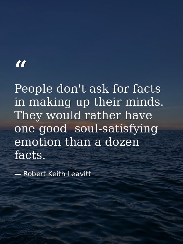 People don't ask for facts in making up their minds. They would rather have one good  soul-satisfying emotion than a doz — Robert Keith Leavitt