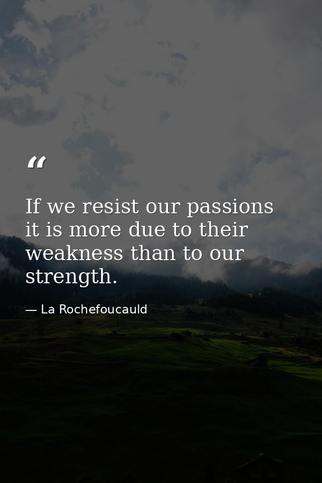 If we resist our passions  it is more due to their weakness than to our strength. — La Rochefoucauld
