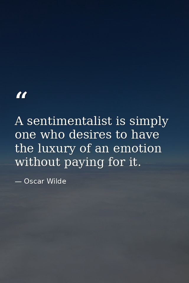 A sentimentalist is simply one who desires to have the luxury of an emotion without paying for it. — Oscar Wilde