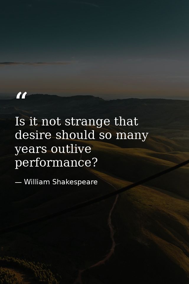 Is it not strange that desire should so many years outlive performance? — William Shakespeare