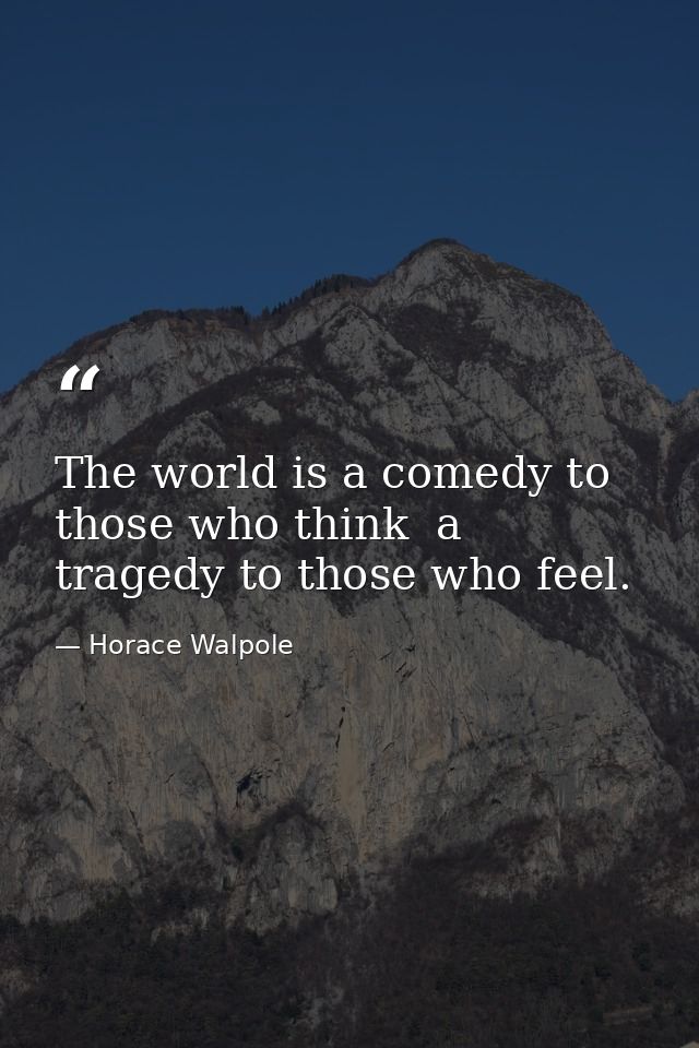 The world is a comedy to those who think  a tragedy to those who feel. — Horace Walpole