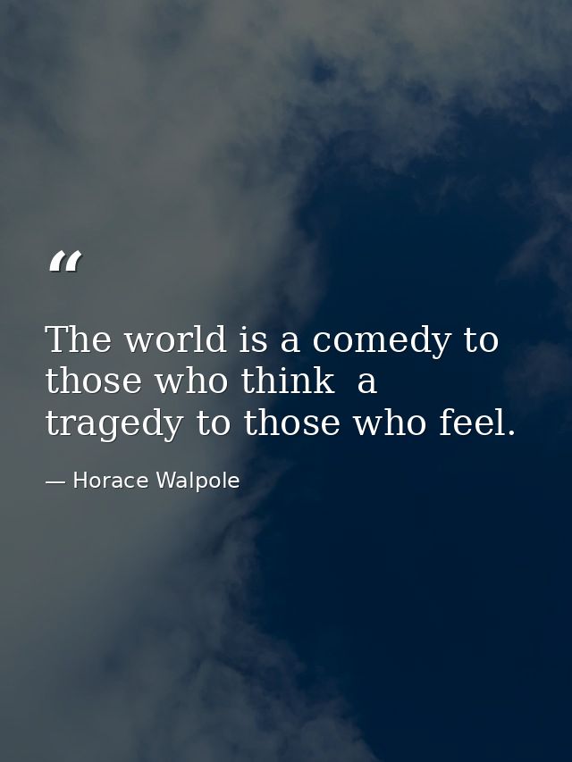 The world is a comedy to those who think  a tragedy to those who feel. — Horace Walpole