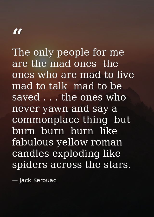 The only people for me are the mad ones  the ones who are mad to live  mad to talk  mad to be saved . . . the ones who n — Jack Kerouac