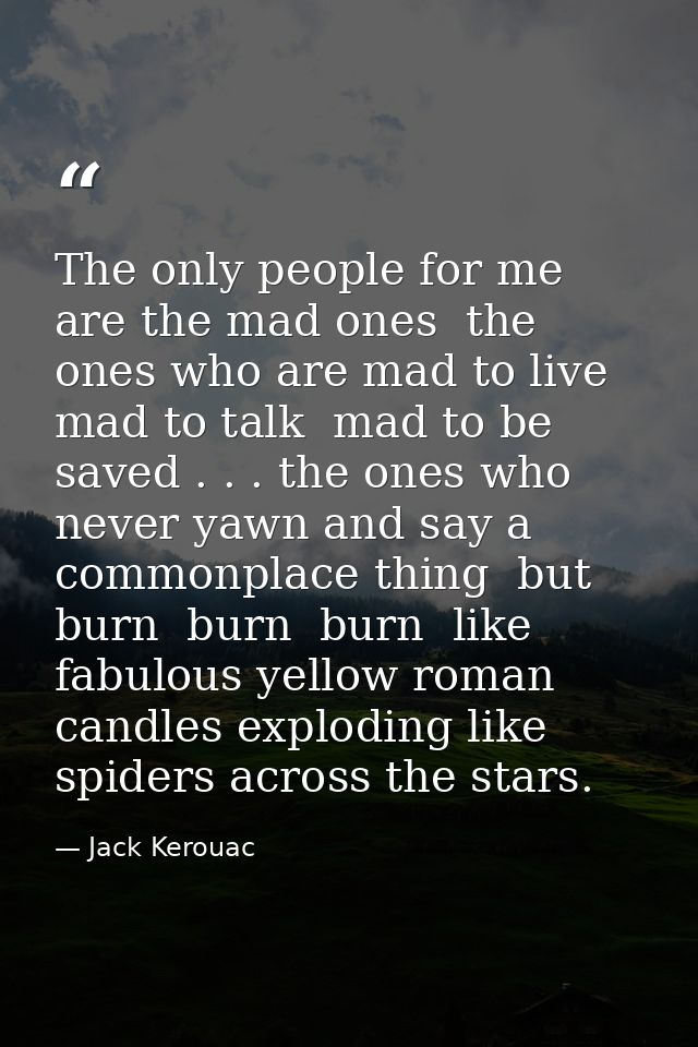 The only people for me are the mad ones  the ones who are mad to live  mad to talk  mad to be saved . . . the ones who n — Jack Kerouac