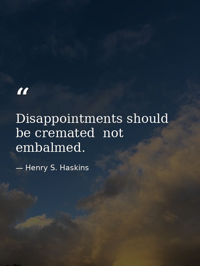 Disappointments should be cremated  not embalmed. — Henry S. Haskins