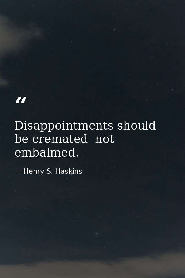 Disappointments should be cremated  not embalmed. — Henry S. Haskins
