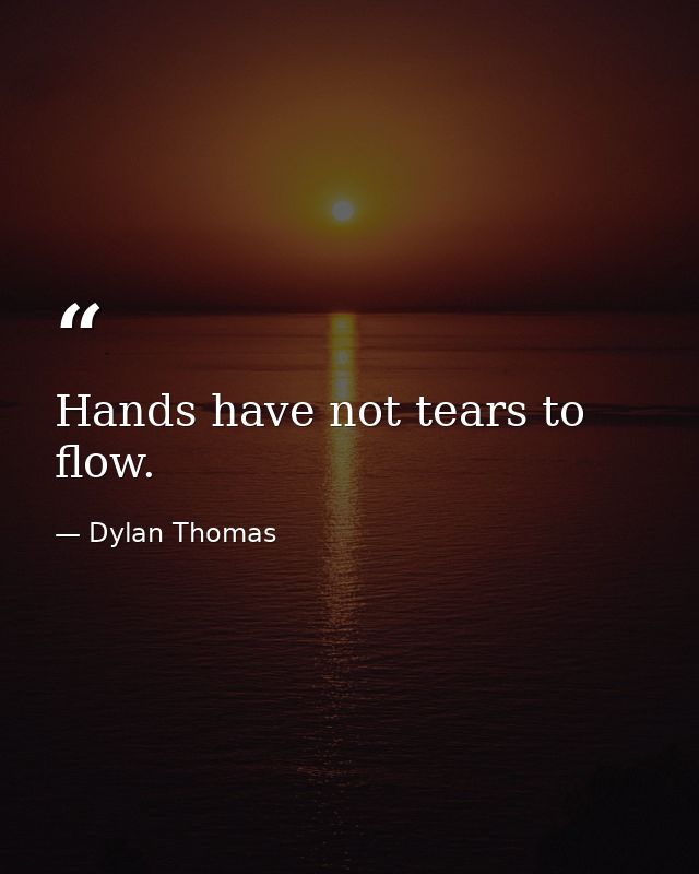 Hands have not tears to flow. — Dylan Thomas
