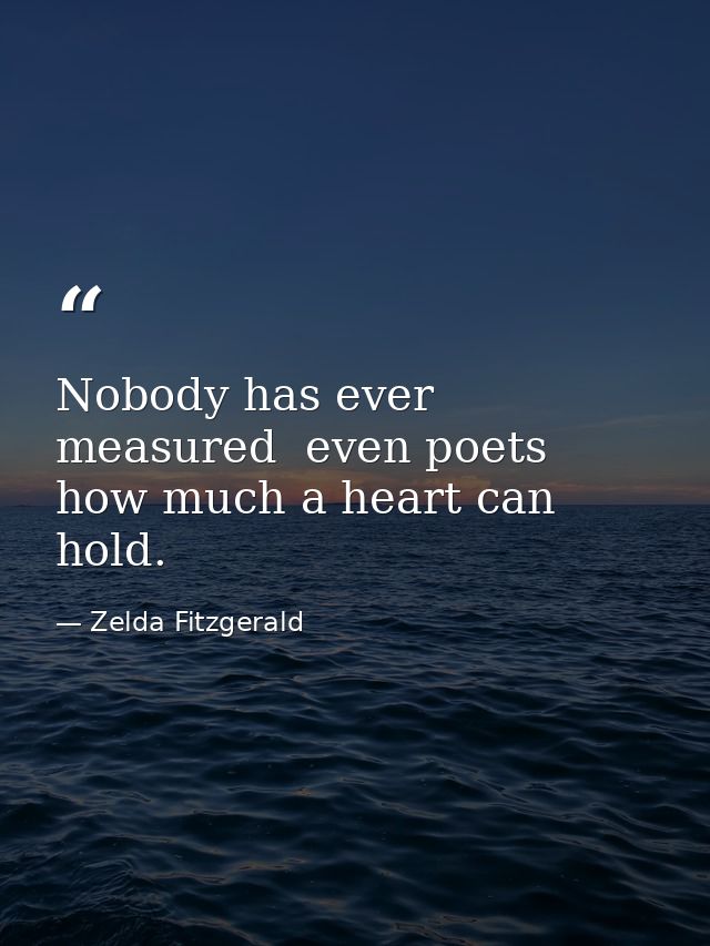 Nobody has ever measured  even poets  how much a heart can hold. — Zelda Fitzgerald
