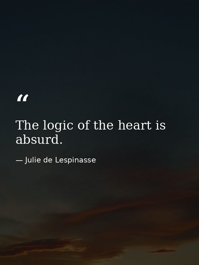 The logic of the heart is absurd. — Julie de Lespinasse