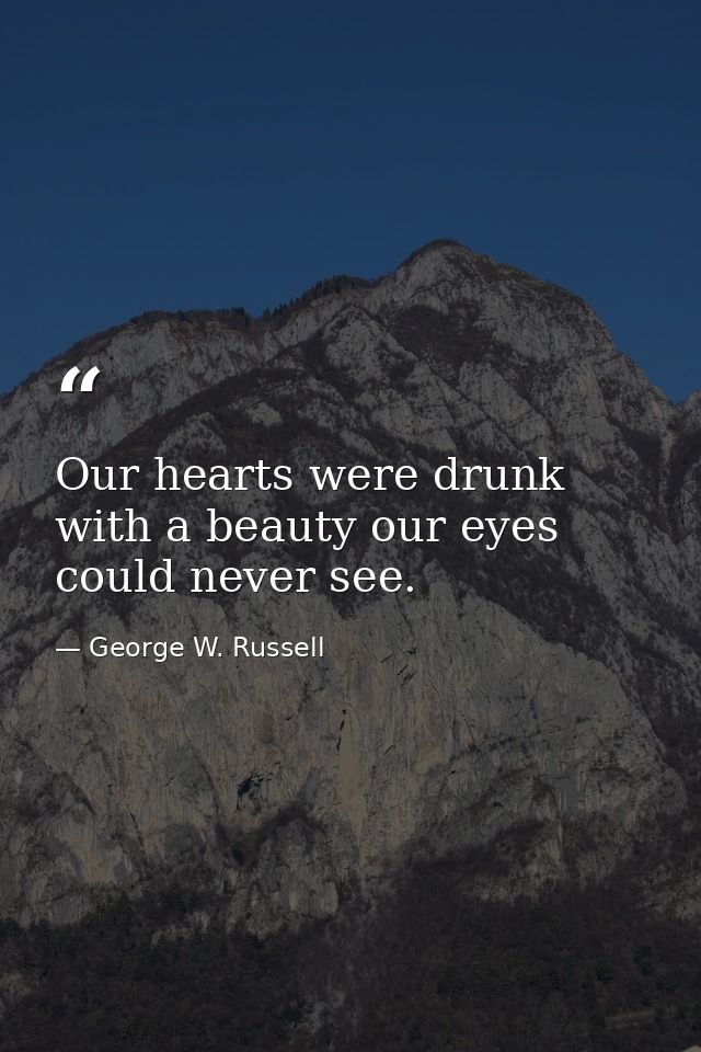 Our hearts were drunk with a beauty our eyes could never see. — George W. Russell
