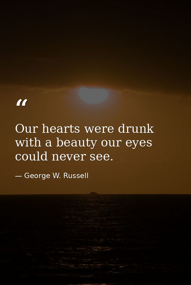 Our hearts were drunk with a beauty our eyes could never see. — George W. Russell