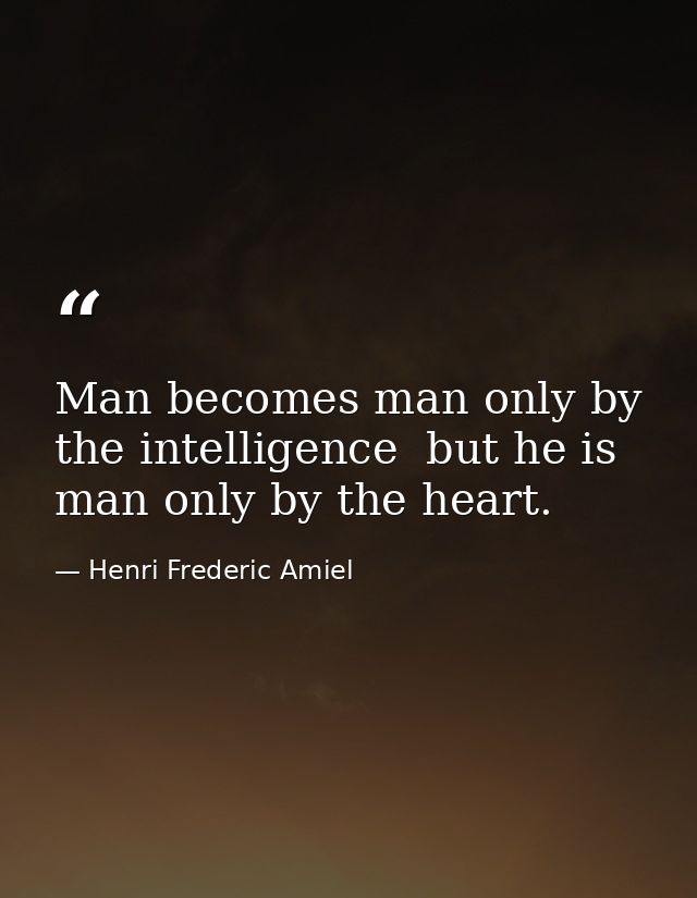 Man becomes man only by the intelligence  but he is man only by the heart. — Henri Frederic Amiel