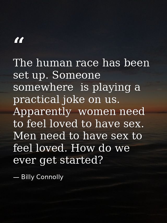 The human race has been set up. Someone  somewhere  is playing a practical joke on us. Apparently  women need to feel lo — Billy Connolly