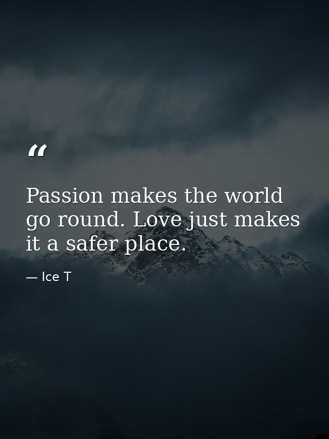 Passion makes the world go round. Love just makes it a safer place. — Ice T