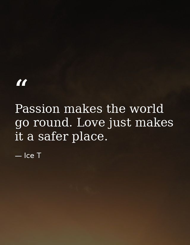 Passion makes the world go round. Love just makes it a safer place. — Ice T