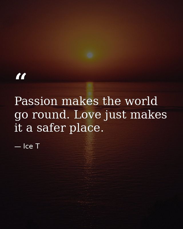 Passion makes the world go round. Love just makes it a safer place. — Ice T