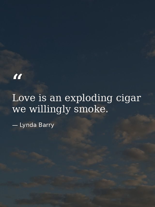 Love is an exploding cigar we willingly smoke. — Lynda Barry