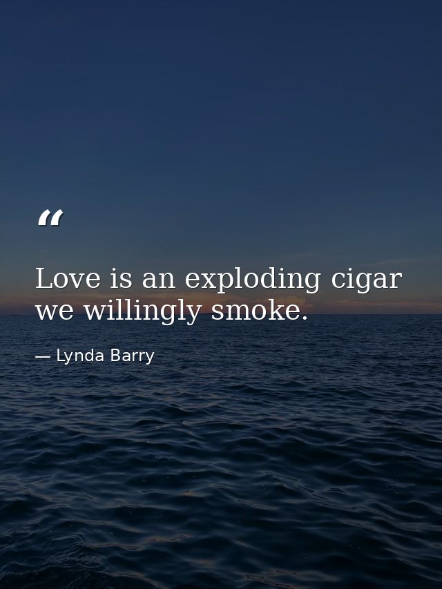 Love is an exploding cigar we willingly smoke. — Lynda Barry