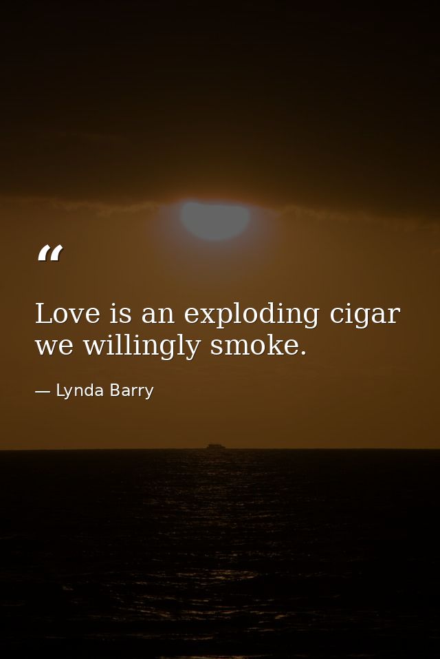 Love is an exploding cigar we willingly smoke. — Lynda Barry