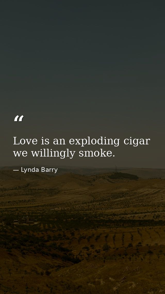 Love is an exploding cigar we willingly smoke. — Lynda Barry