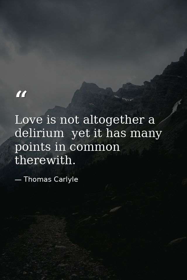 Love is not altogether a delirium  yet it has many points in common therewith. — Thomas Carlyle
