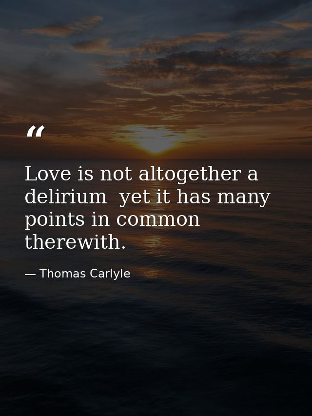 Love is not altogether a delirium  yet it has many points in common therewith. — Thomas Carlyle