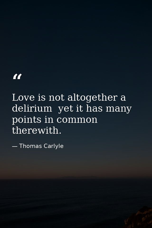 Love is not altogether a delirium  yet it has many points in common therewith. — Thomas Carlyle