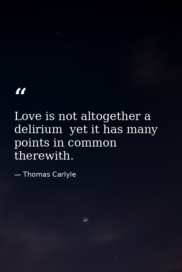Love is not altogether a delirium  yet it has many points in common therewith. — Thomas Carlyle